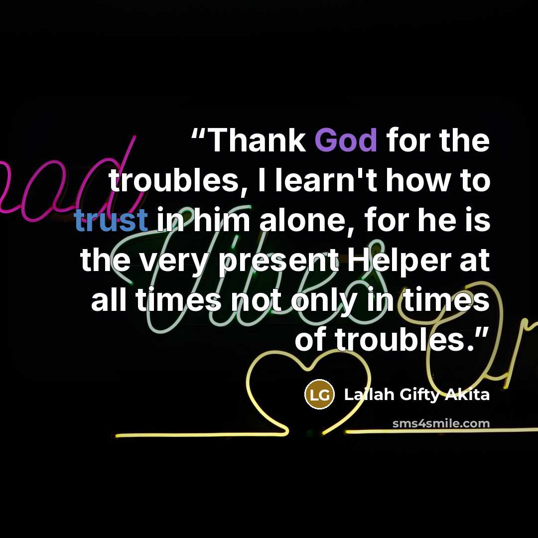 “Thank God for the troubles, I learn't how to trust in him alone, for he is the very present Helper at all times not only in times of troubles.” quote by Lailah Gifty Akita