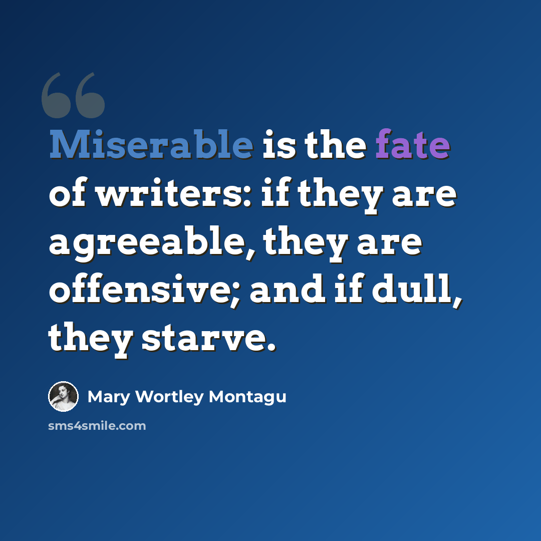 “Miserable is the fate of writers: if they are agreeable, they are offensive; and if dull, they starve.” quote by Mary Wortley Montagu