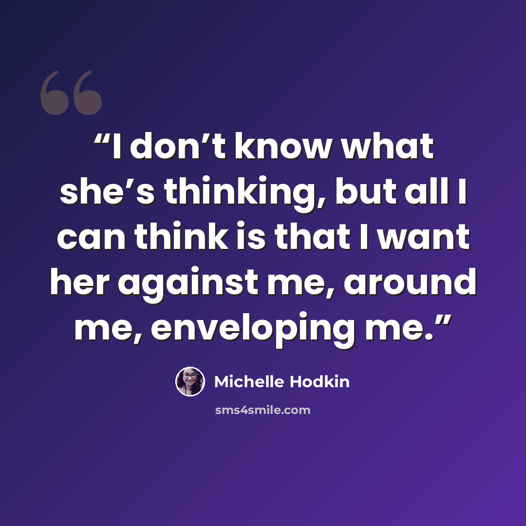 “I don’t know what she’s thinking, but all I can think is that I want her against me, around me, enveloping me.” quote by Michelle Hodkin