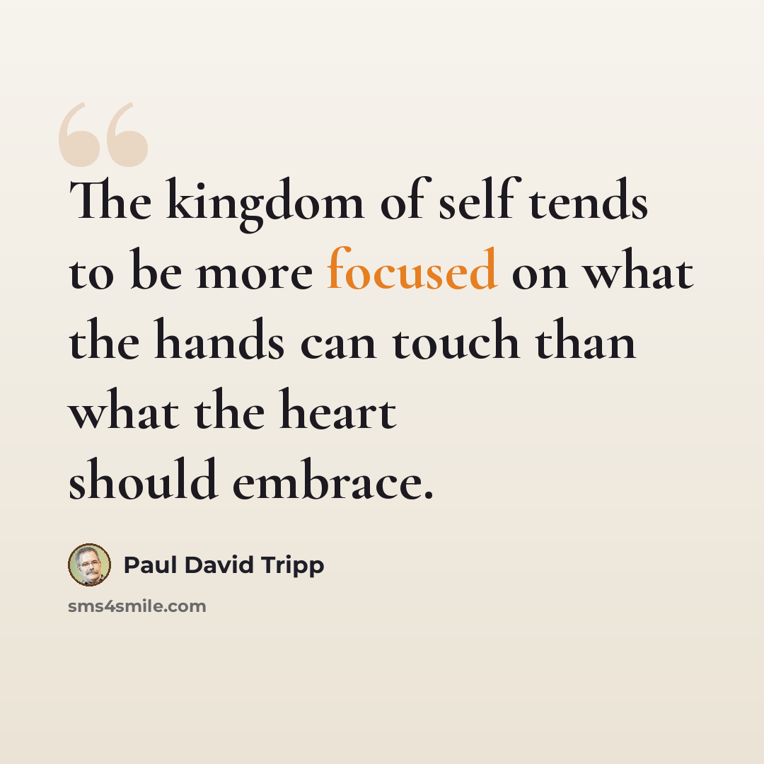 “The kingdom of self tends to be more focused on what the hands can touch than what the heart should embrace.” quote by Paul David Tripp