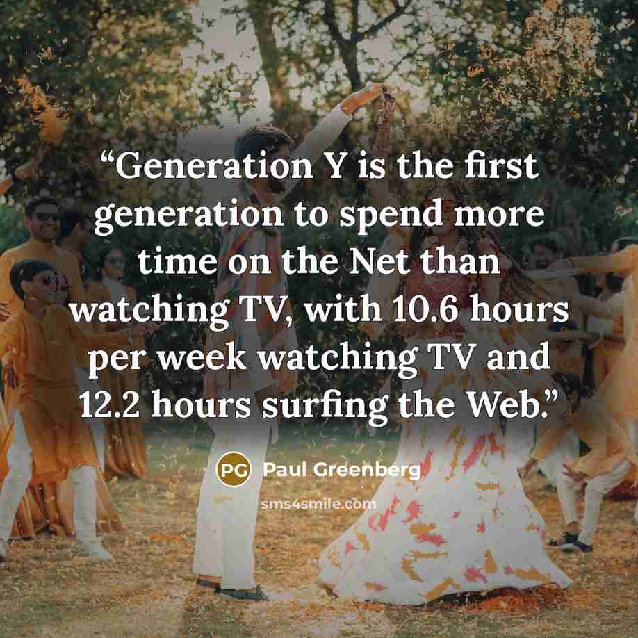 “Generation Y is the first generation to spend more time on the Net than watching TV, with 10.6 hours per week watching TV and 12.2 hours surfing the Web.” quote by Paul Greenberg