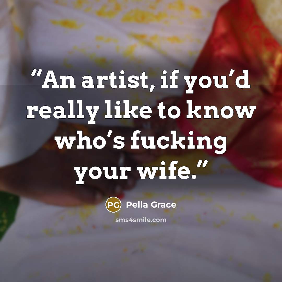 “An artist, if you’d really like to know who’s fucking your wife.” quote by Pella Grace