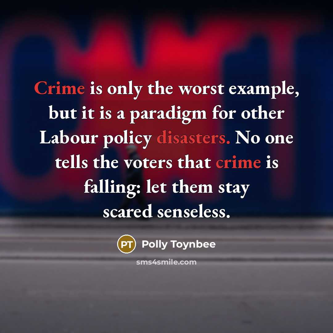 “Crime is only the worst example, but it is a paradigm for other Labour policy disasters. No one tells the voters that crime is falling: let them stay scared senseless.” quote by Polly Toynbee