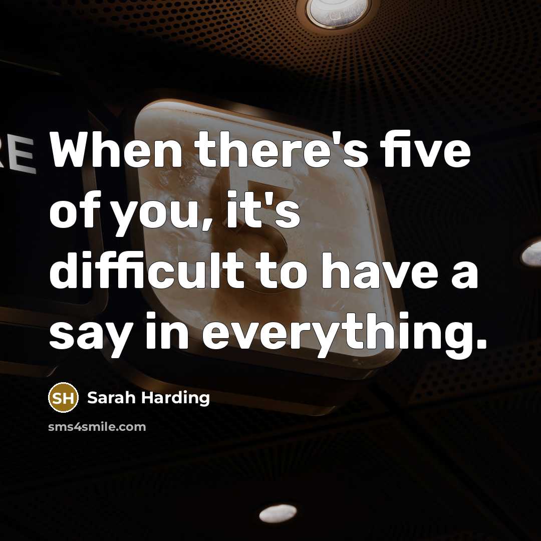 “When there's five of you, it's difficult to have a say in everything.” quote by Sarah Harding