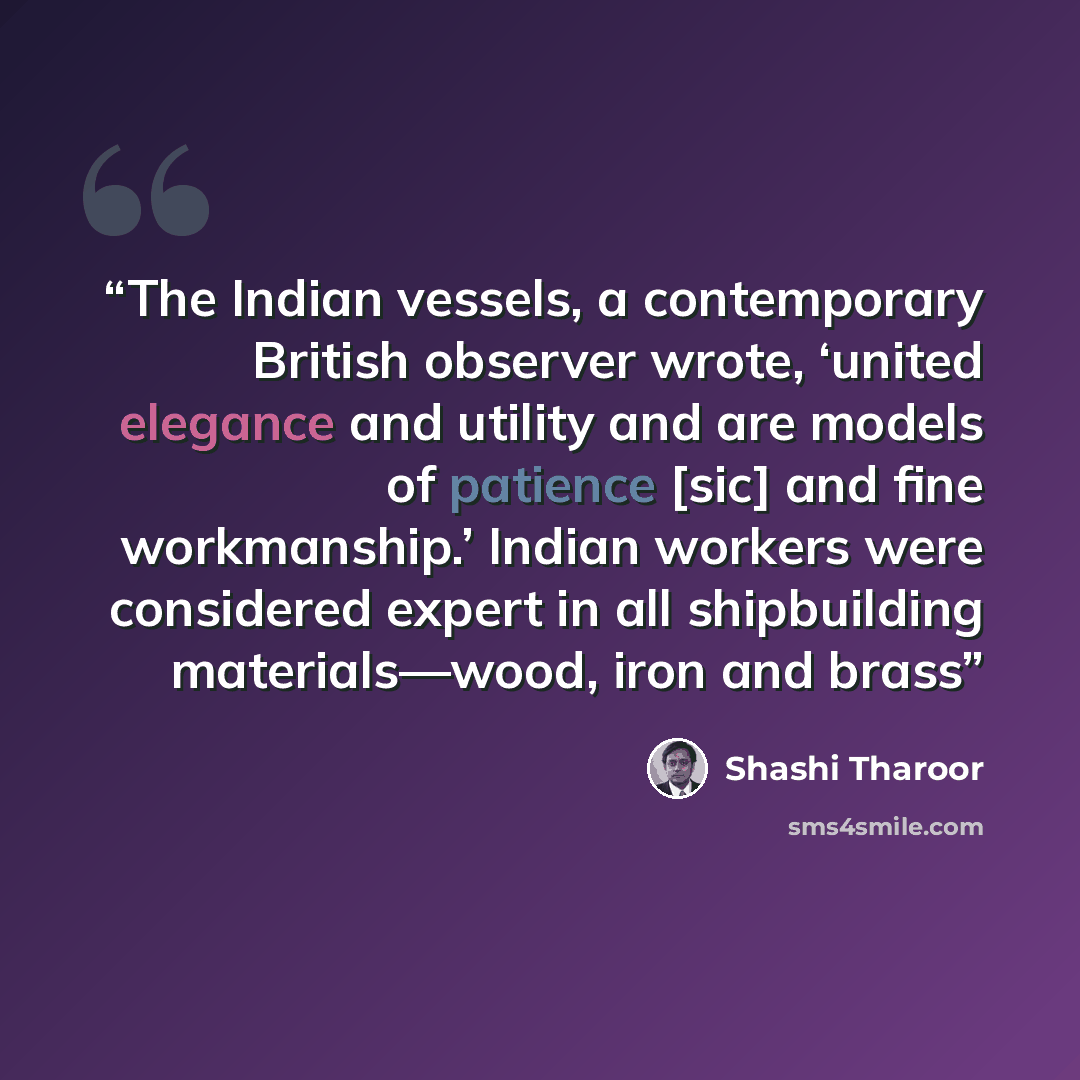 “The Indian vessels, a contemporary British observer wrote, ‘united elegance and utility and are models of patience [sic] and fine workmanship.’ Indian workers were considered expert in all shipbuilding materials—wood, iron and brass” quote by Shashi Tharoor
