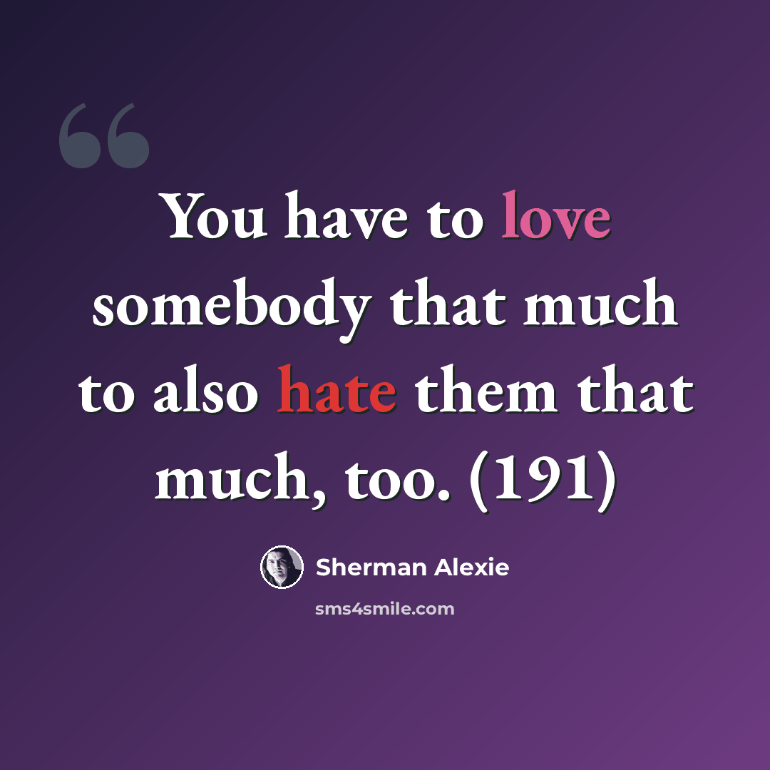 “You have to love somebody that much to also hate them that much, too. (191)” quote by Sherman Alexie