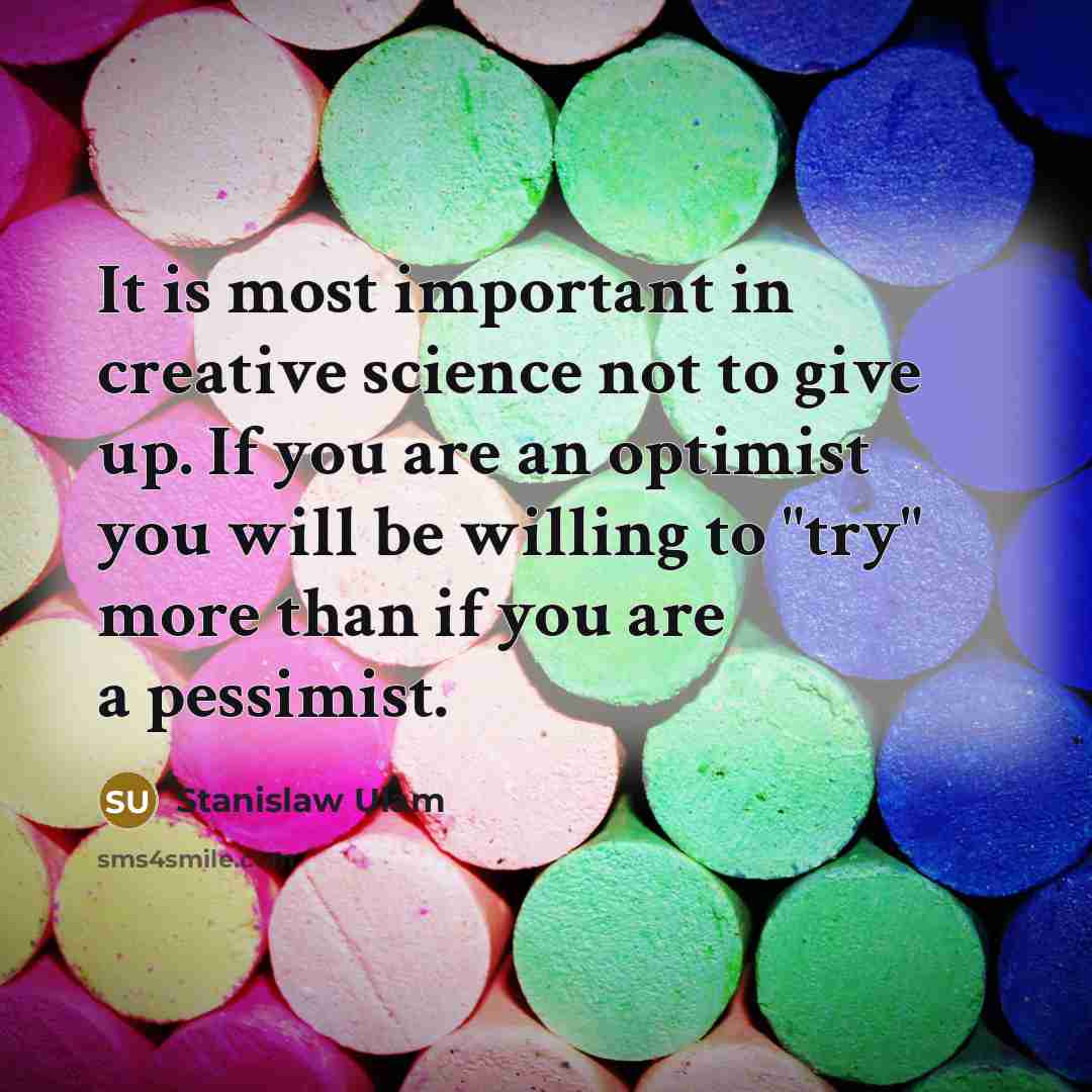 “It is most important in creative science not to give up. If you are an optimist you will be willing to "try" more than if you are a pessimist.” quote by Stanislaw Ulam