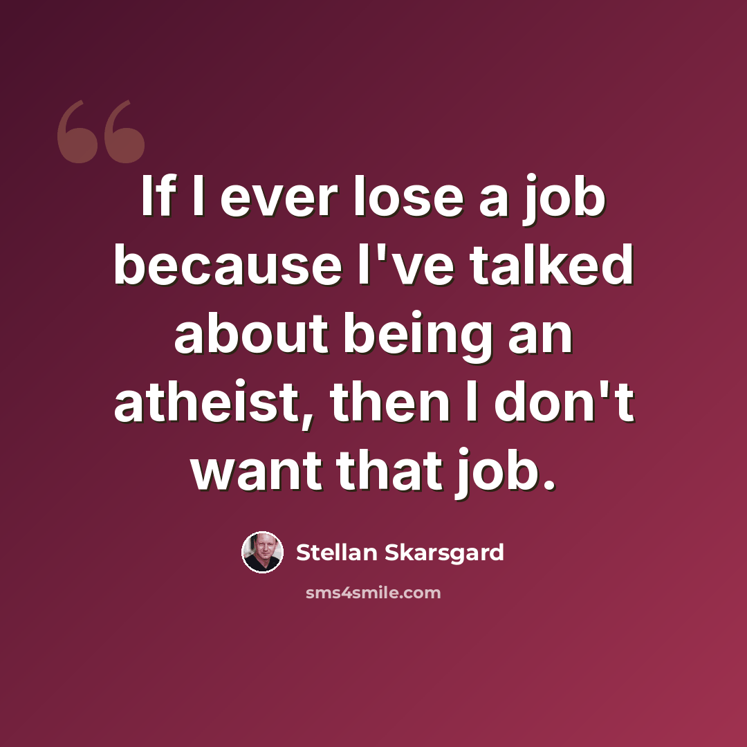 “If I ever lose a job because I've talked about being an atheist, then I don't want that job.” quote by Stellan Skarsgard