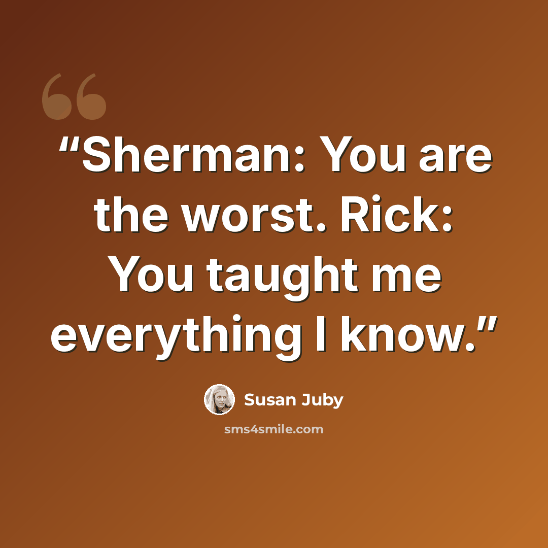 “Sherman: You are the worst. Rick: You taught me everything I know.” quote by Susan Juby