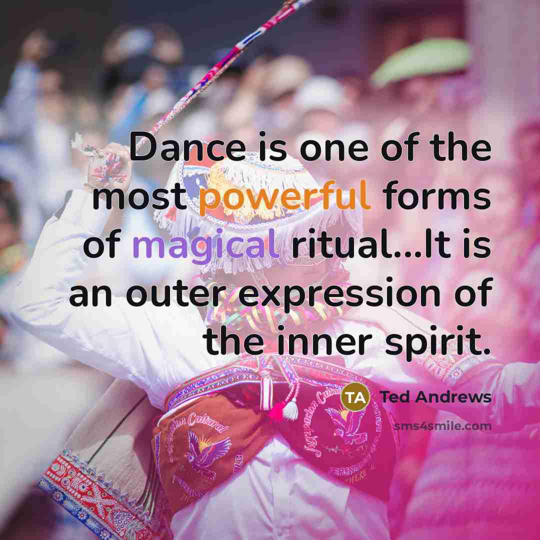 “Dance is one of the most powerful forms of magical ritual...It is an outer expression of the inner spirit.” quote by Ted Andrews
