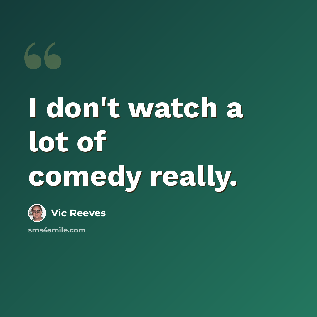 “I don't watch a lot of comedy really.” quote by Vic Reeves