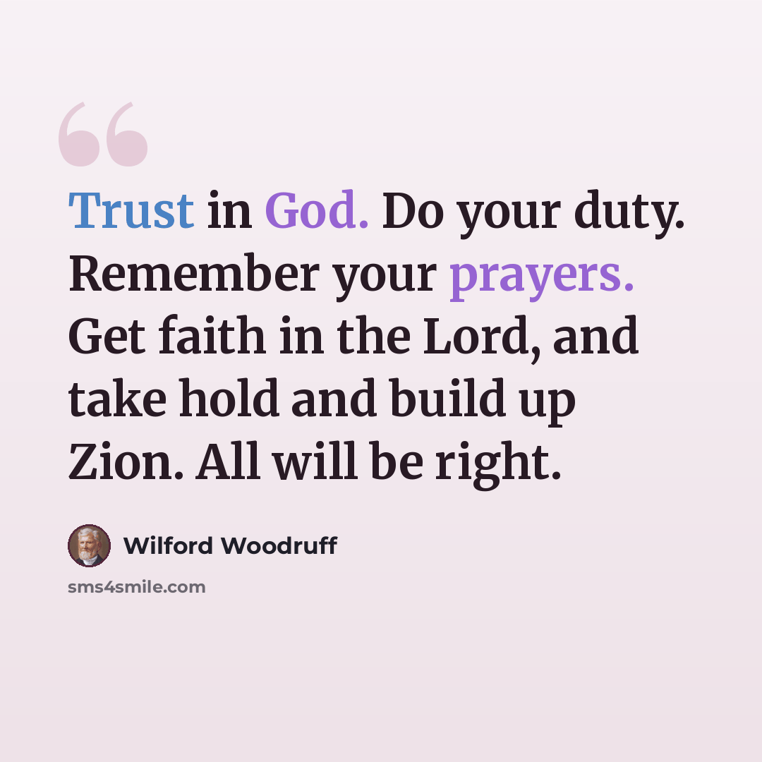 “Trust in God. Do your duty. Remember your prayers. Get faith in the Lord, and take hold and build up Zion. All will be right.” quote by Wilford Woodruff
