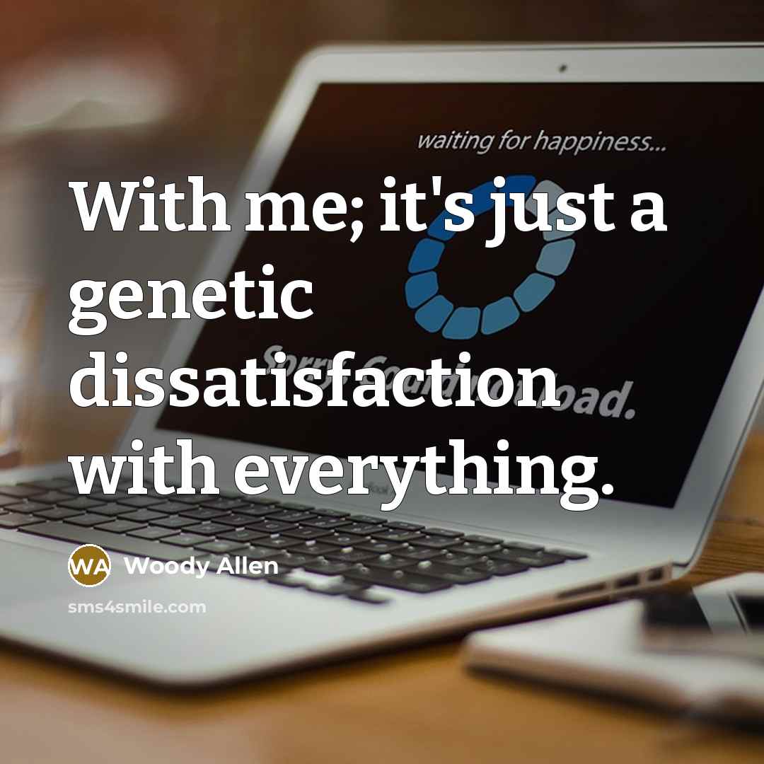 “With me; it's just a genetic dissatisfaction with everything.” quote by Woody Allen