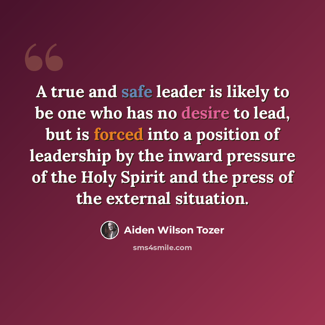 “A true and safe leader is likely to be one who has no desire to lead, but is forced into a position of leadership by the inward pressure of the Holy Spirit and the press of the external situation.” quote by Aiden Wilson Tozer