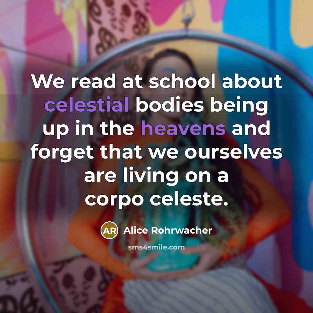 “We read at school about celestial bodies being up in the heavens and forget that we ourselves are living on a corpo celeste.” quote by Alice Rohrwacher