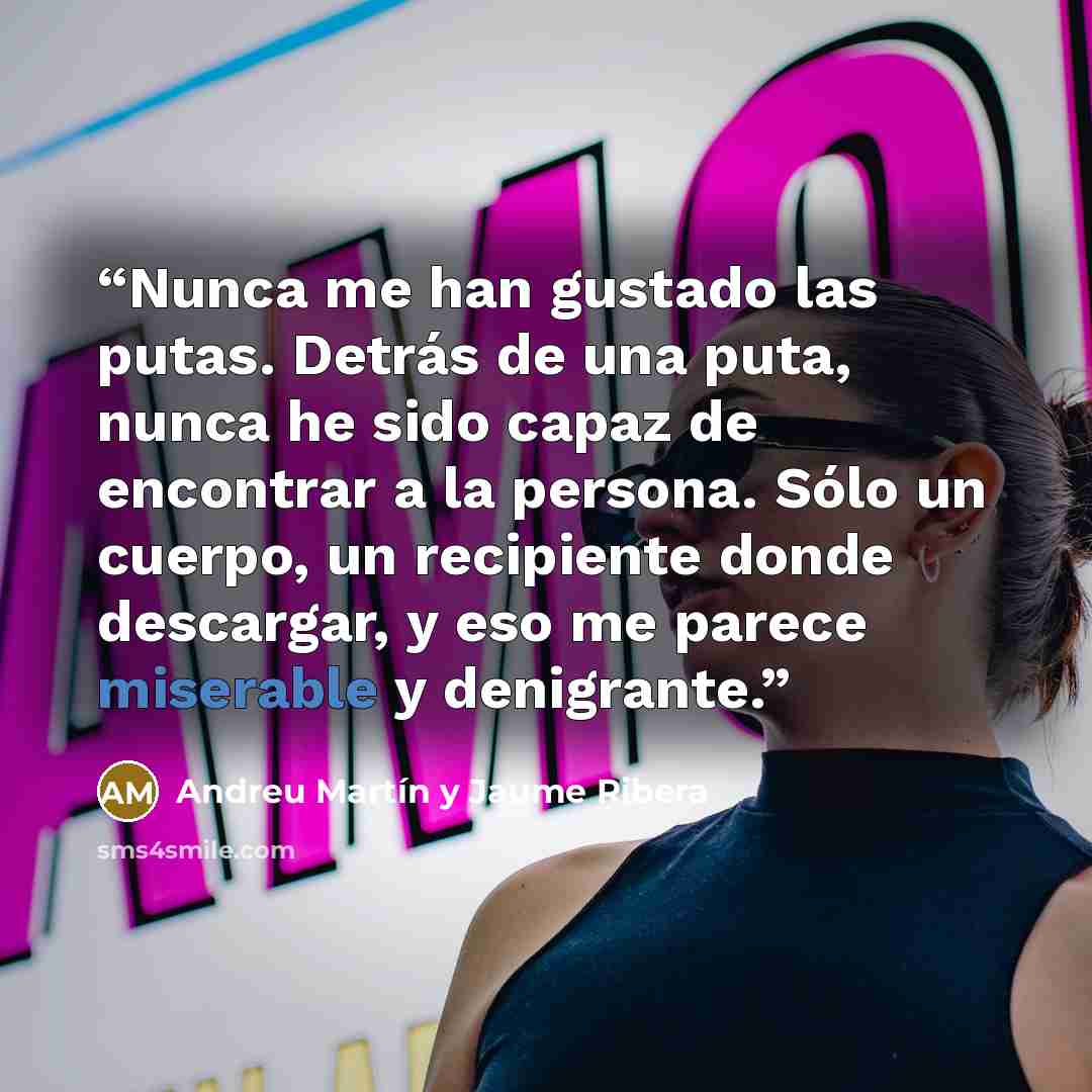 “Nunca me han gustado las putas. Detrás de una puta, nunca he sido capaz de encontrar a la persona. Sólo un cuerpo, un recipiente donde descargar, y eso me parece miserable y denigrante.” quote by Andreu Martín y Jaume Ribera