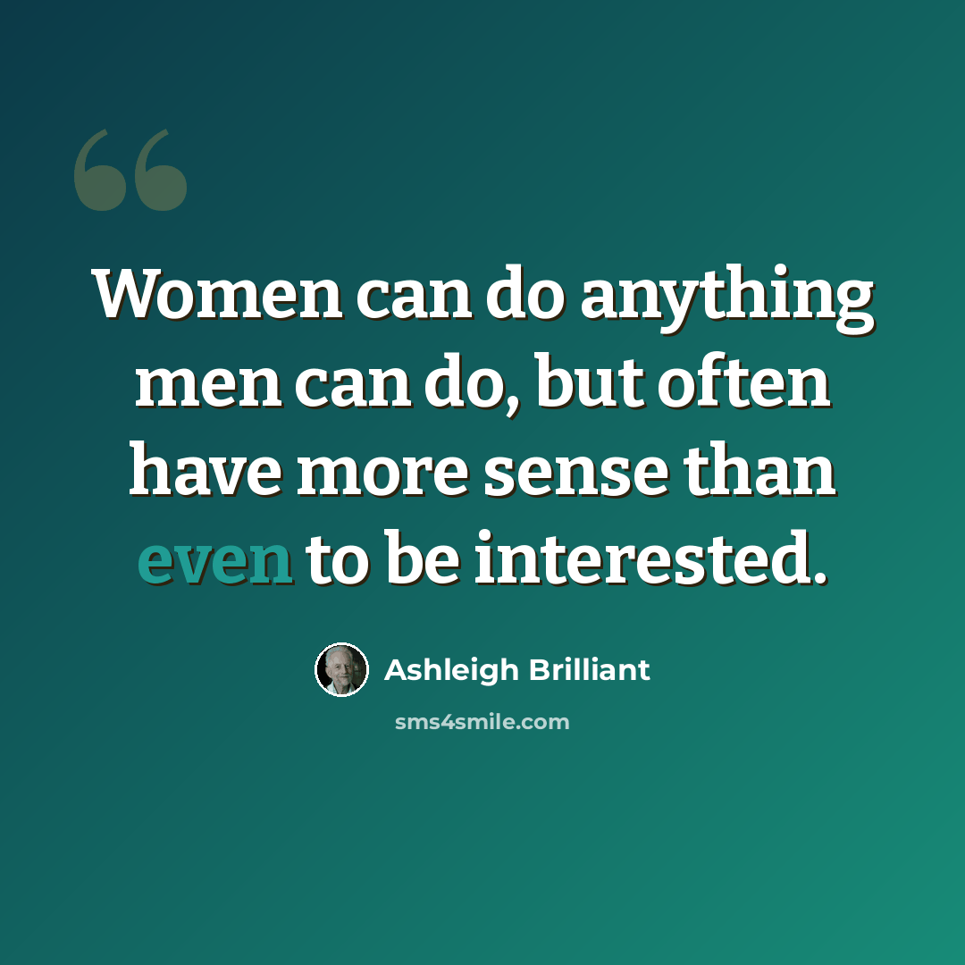 “Women can do anything men can do, but often have more sense than even to be interested.” quote by Ashleigh Brilliant