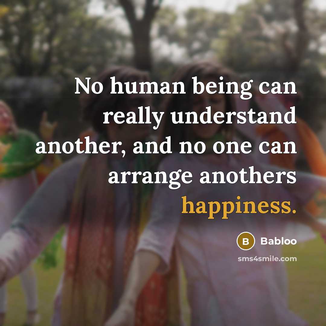 “No human being can really understand another, and no one can arrange anothers happiness.” quote by Babloo