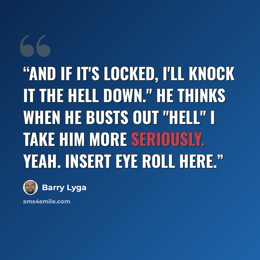 “And if it's locked, I'll knock it the hell down." He thinks when he busts out "hell" I take him more seriously. Yeah. Insert eye roll here.” quote by Barry Lyga
