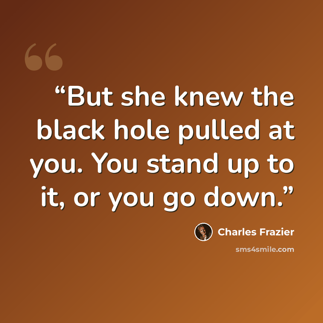 “But she knew the black hole pulled at you. You stand up to it, or you go down.” quote by Charles Frazier