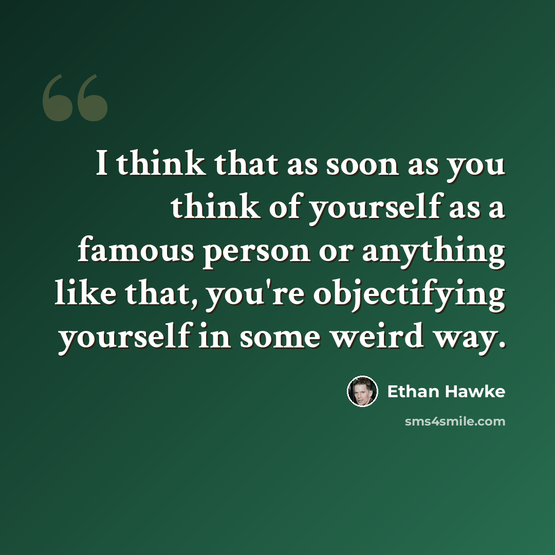 “I think that as soon as you think of yourself as a famous person or anything like that, you're objectifying yourself in some weird way.” quote by Ethan Hawke