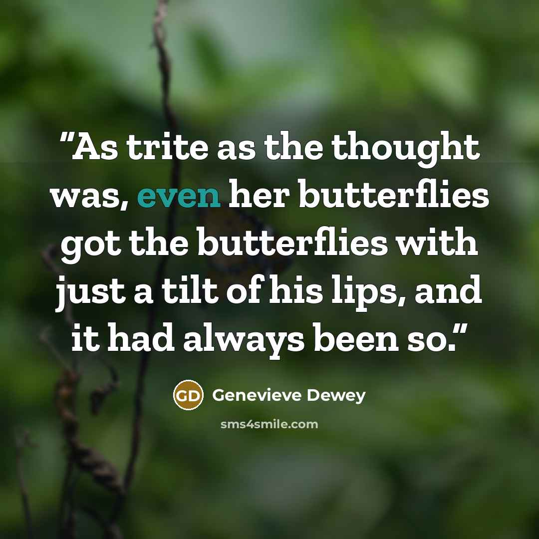 “As trite as the thought was, even her butterflies got the butterflies with just a tilt of his lips, and it had always been so.” quote by Genevieve Dewey
