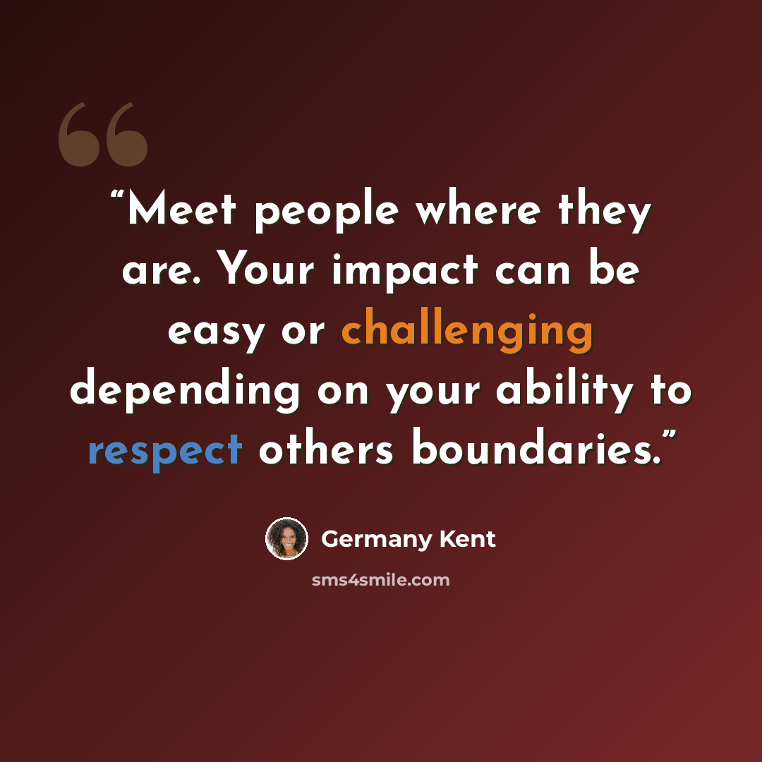 “Meet people where they are. Your impact can be easy or challenging depending on your ability to respect others boundaries.” quote by Germany Kent