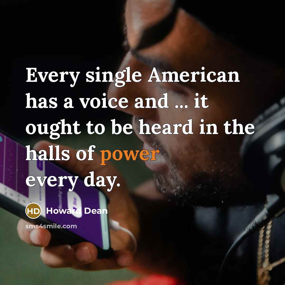 “Every single American has a voice and ... it ought to be heard in the halls of power every day.” quote by Howard Dean