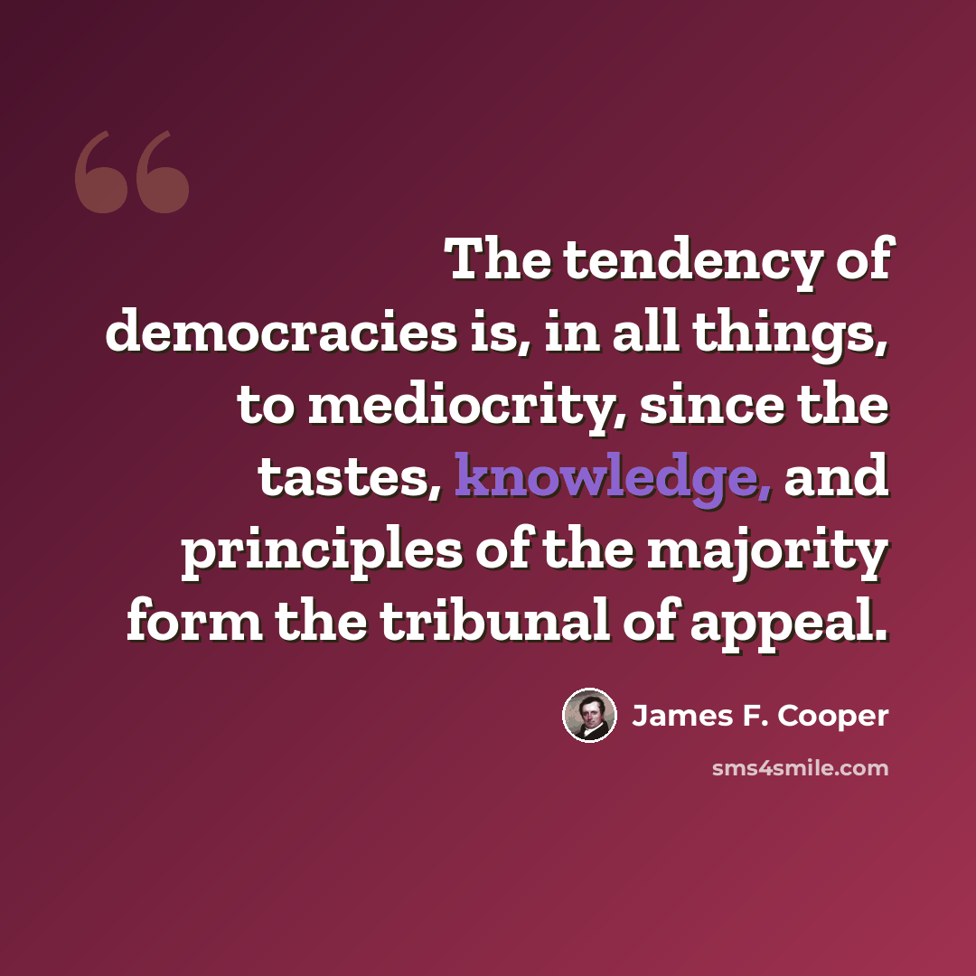 “The tendency of democracies is, in all things, to mediocrity, since the tastes, knowledge, and principles of the majority form the tribunal of appeal.” quote by James F. Cooper