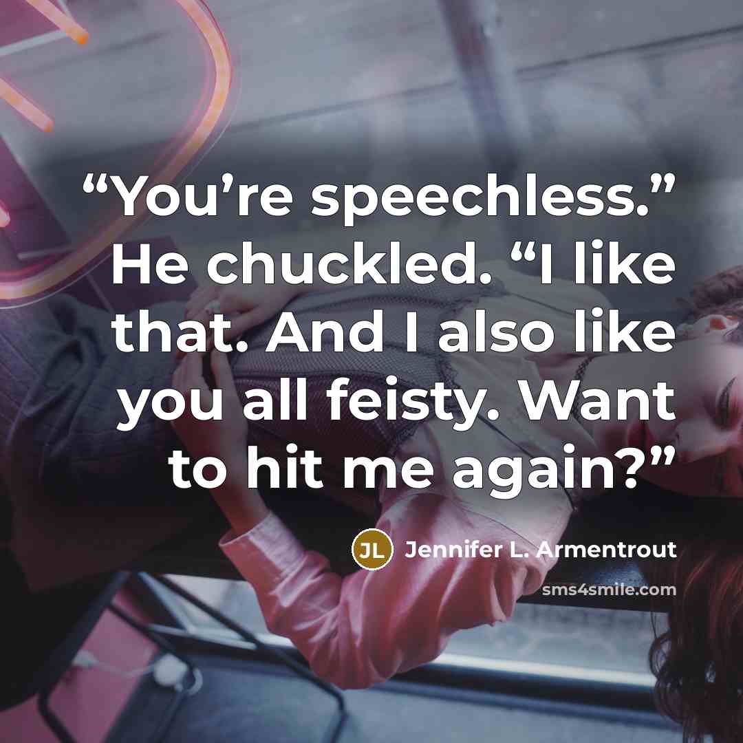 “You’re speechless.” He chuckled. “I like that. And I also like you all feisty. Want to hit me again?” quote by Jennifer L. Armentrout