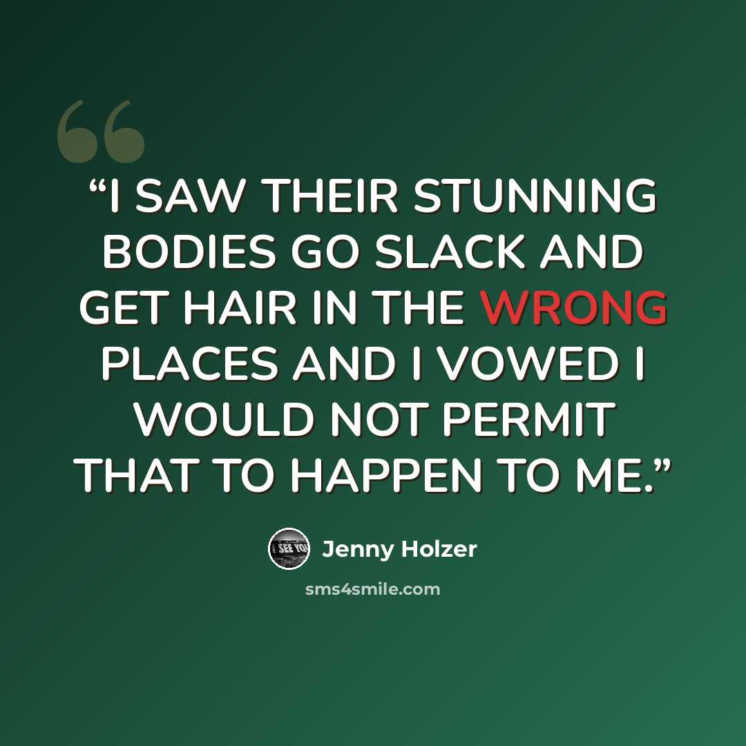 “I SAW THEIR STUNNING BODIES GO SLACK AND GET HAIR IN THE WRONG PLACES AND I VOWED I WOULD NOT PERMIT THAT TO HAPPEN TO ME.” quote by Jenny Holzer