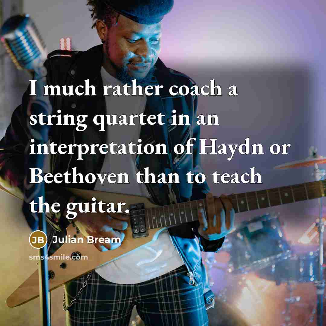 “I much rather coach a string quartet in an interpretation of Haydn or Beethoven than to teach the guitar.” quote by Julian Bream