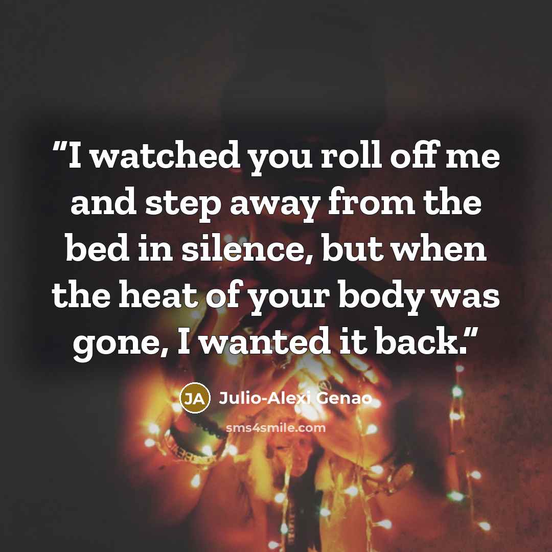 “I watched you roll off me and step away from the bed in silence, but when the heat of your body was gone, I wanted it back.” quote by Julio-Alexi Genao