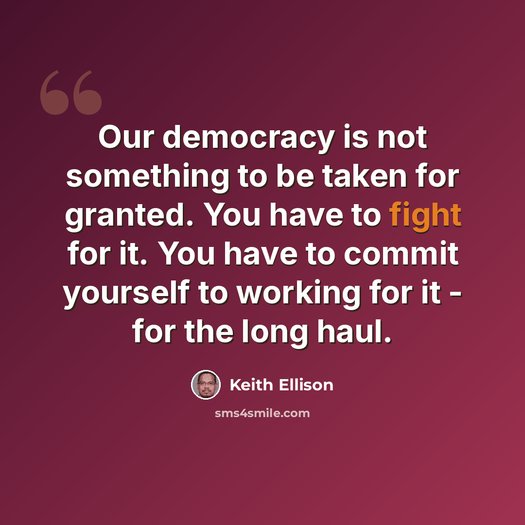 “Our democracy is not something to be taken for granted. You have to fight for it. You have to commit yourself to working for it - for the long haul.” quote by Keith Ellison