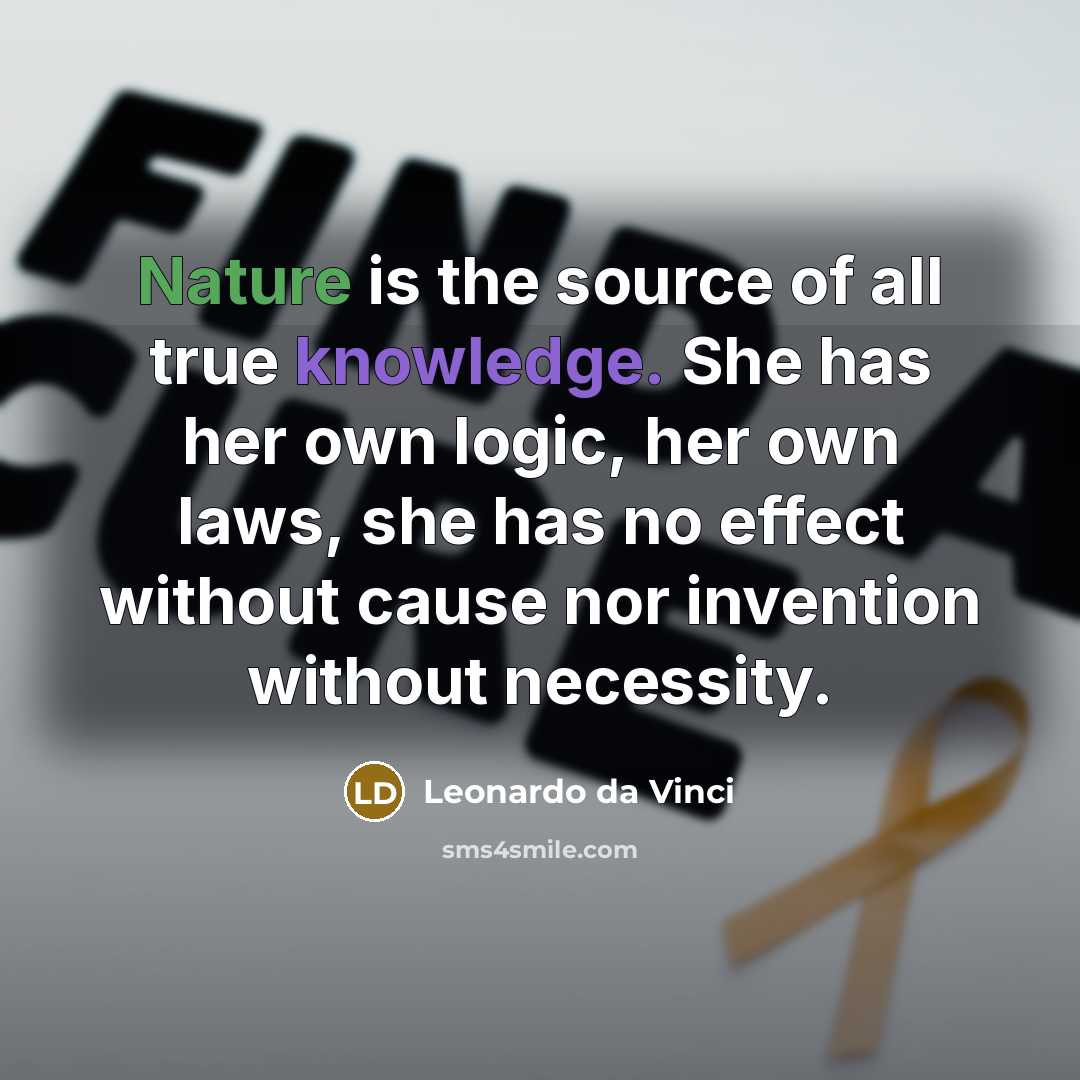 “Nature is the source of all true knowledge. She has her own logic, her own laws, she has no effect without cause nor invention without necessity.” quote by Leonardo da Vinci