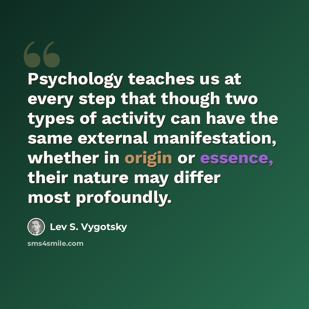 “Psychology teaches us at every step that though two types of activity can have the same external manifestation, whether in origin or essence, their nature may differ most profoundly.” quote by Lev S. Vygotsky