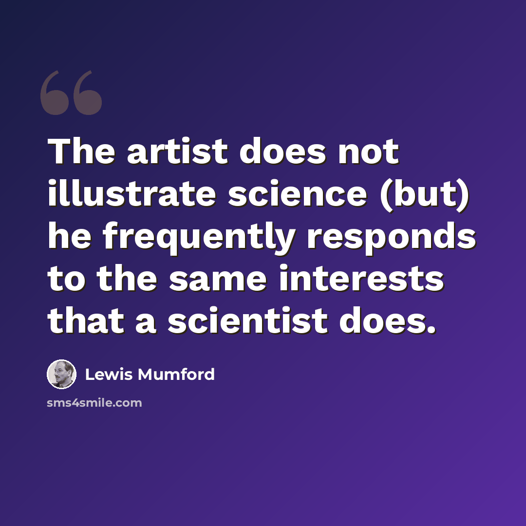 “The artist does not illustrate science (but) he frequently responds to the same interests that a scientist does.” quote by Lewis Mumford