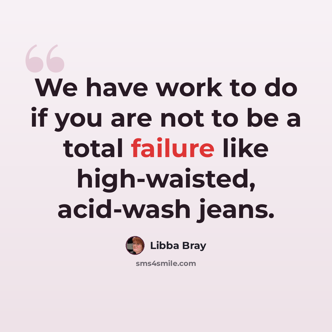 “We have work to do if you are not to be a total failure like high-waisted, acid-wash jeans.” quote by Libba Bray