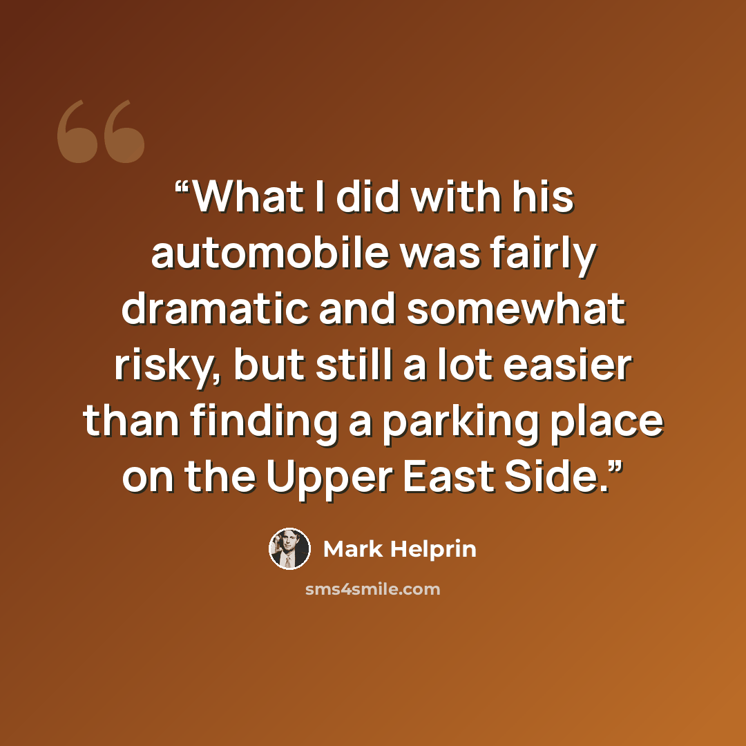 “What I did with his automobile was fairly dramatic and somewhat risky, but still a lot easier than finding a parking place on the Upper East Side.” quote by Mark Helprin