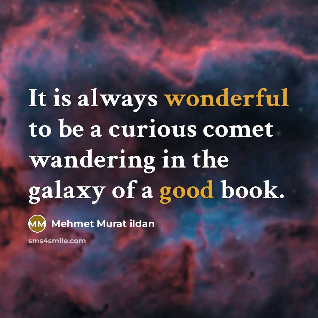 “It is always wonderful to be a curious comet wandering in the galaxy of a good book.” quote by Mehmet Murat Ildan