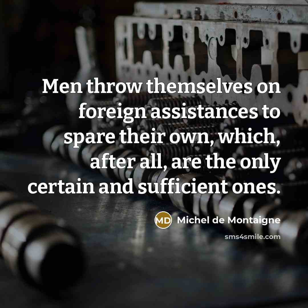 “Men throw themselves on foreign assistances to spare their own, which, after all, are the only certain and sufficient ones.” quote by Michel de Montaigne