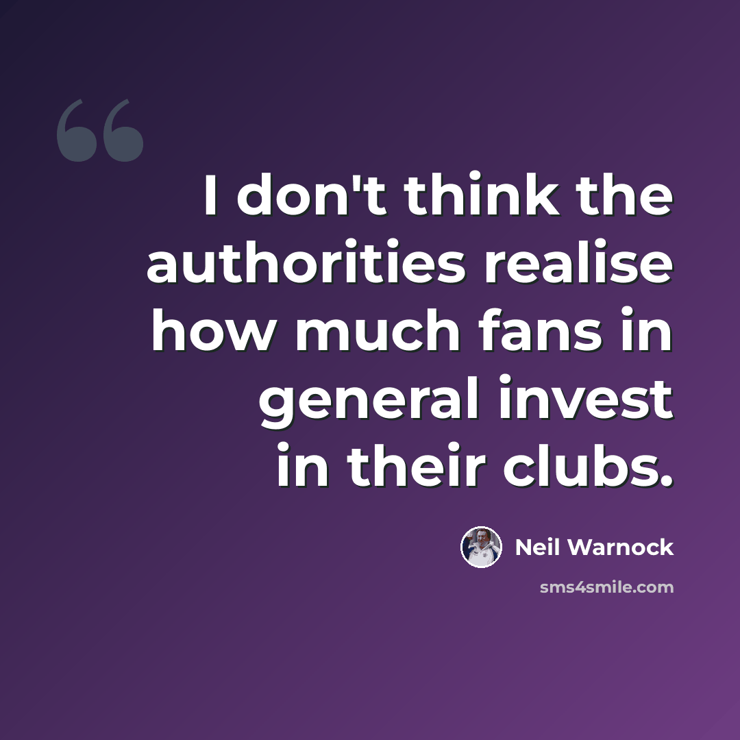 “I don't think the authorities realise how much fans in general invest in their clubs.” quote by Neil Warnock