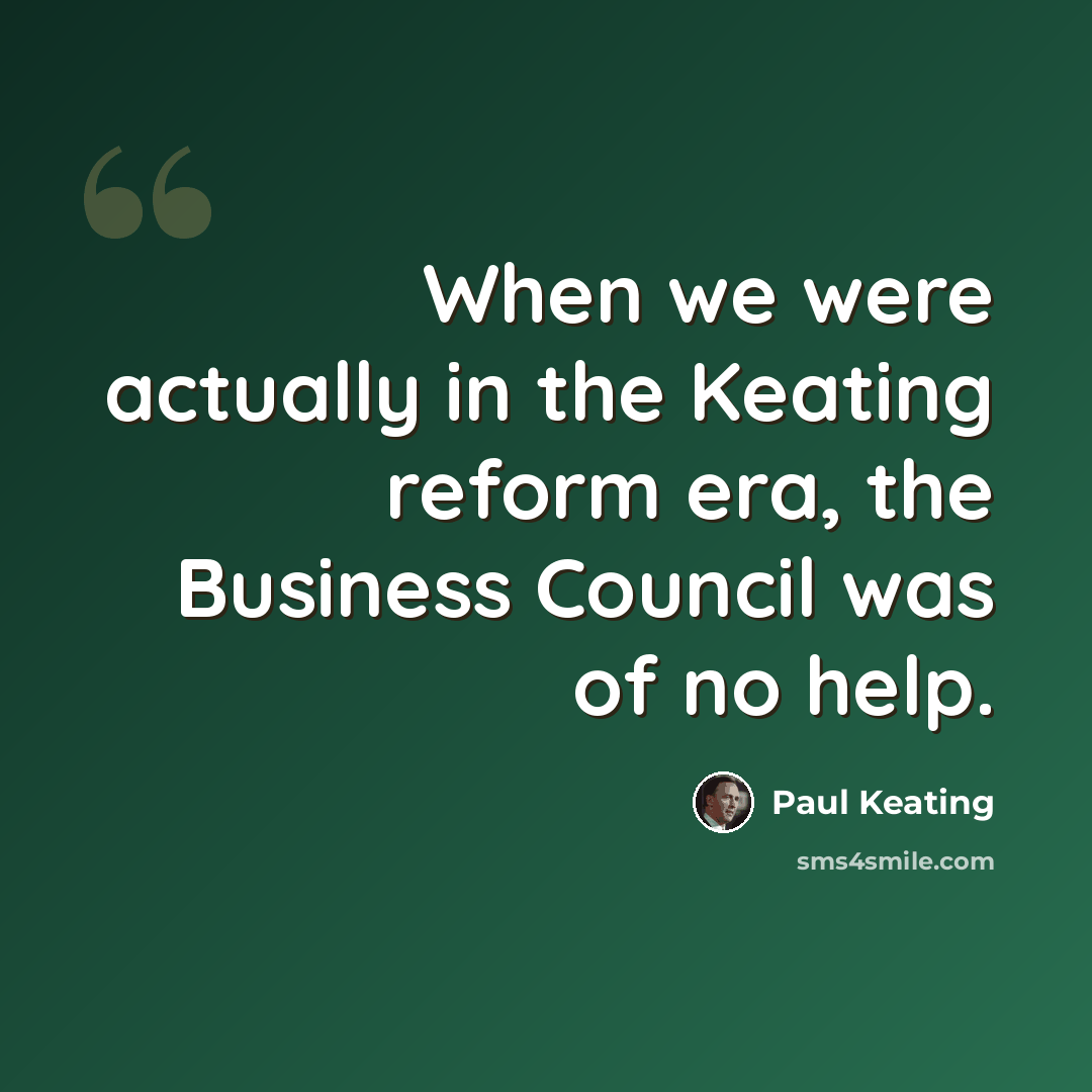 “When we were actually in the Keating reform era, the Business Council was of no help.” quote by Paul Keating