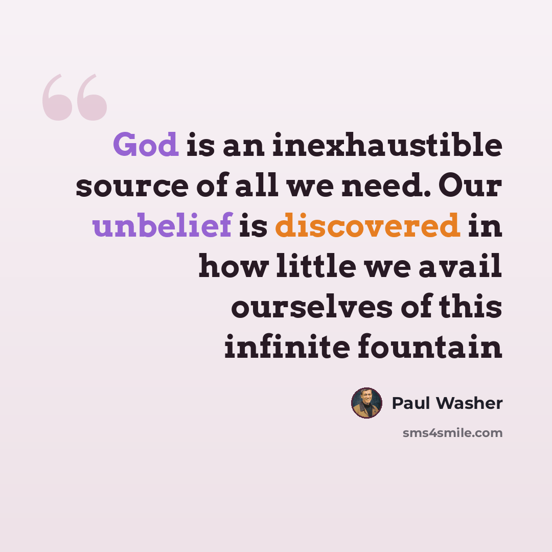 “God is an inexhaustible source of all we need. Our unbelief is discovered in how little we avail ourselves of this infinite fountain” quote by Paul Washer