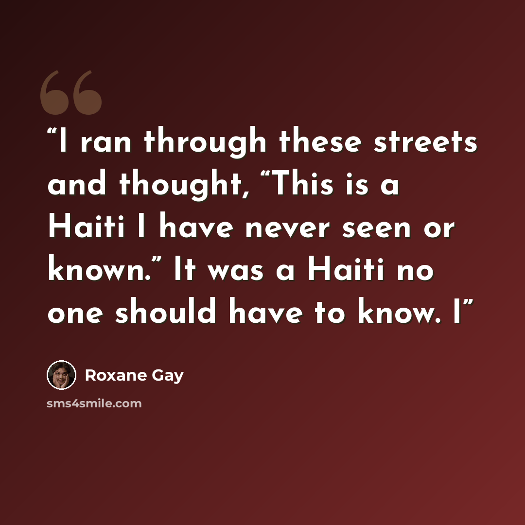 “I ran through these streets and thought, “This is a Haiti I have never seen or known.” It was a Haiti no one should have to know. I” quote by Roxane Gay