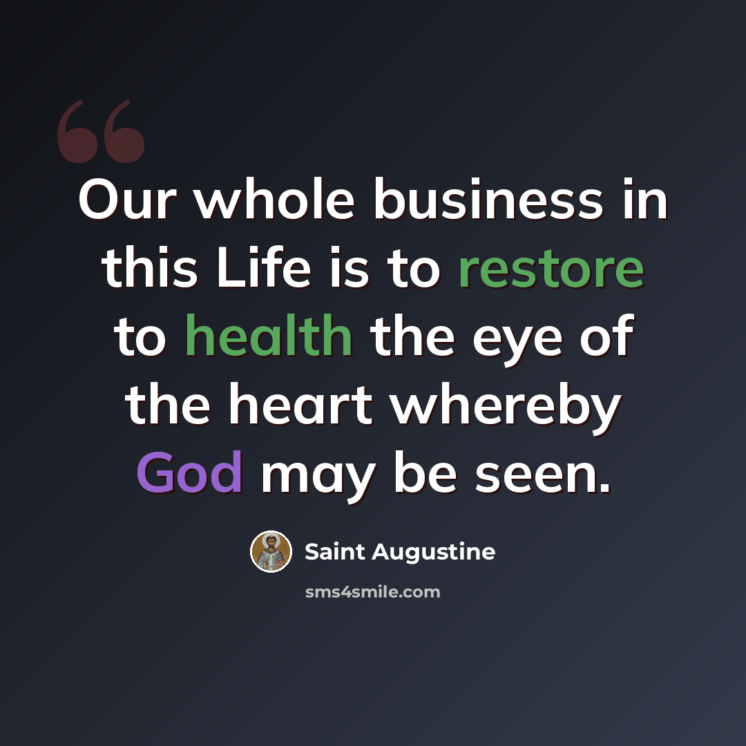 “Our whole business in this Life is to restore to health the eye of the heart whereby God may be seen.” quote by Saint Augustine