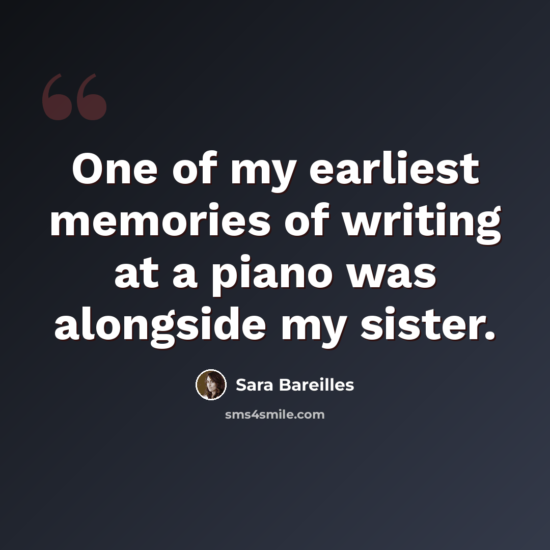 “One of my earliest memories of writing at a piano was alongside my sister.” quote by Sara Bareilles