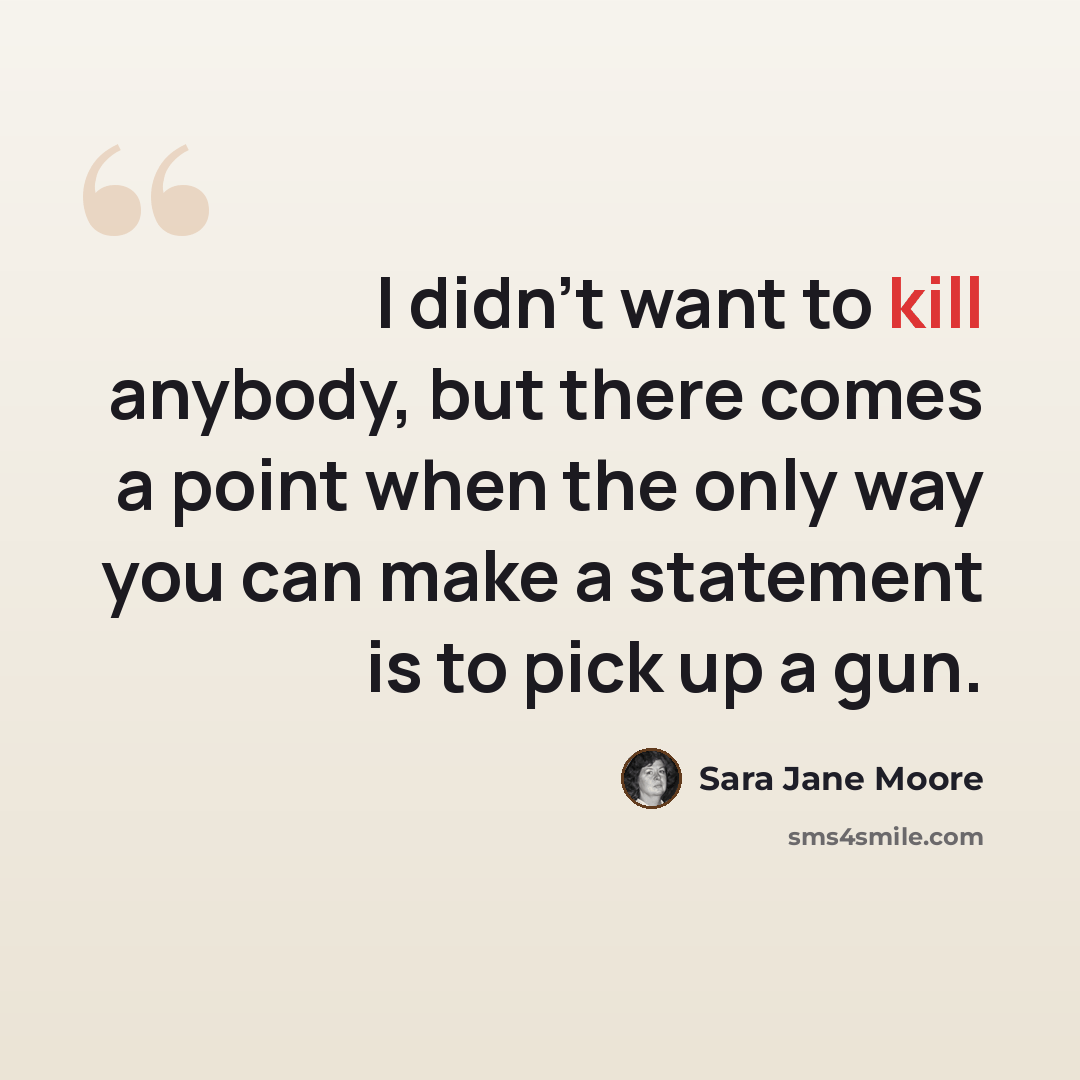 “I didn't want to kill anybody, but there comes a point when the only way you can make a statement is to pick up a gun.” quote by Sara Jane Moore
