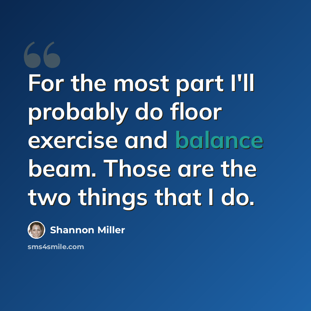 “For the most part I'll probably do floor exercise and balance beam. Those are the two things that I do.” quote by Shannon Miller