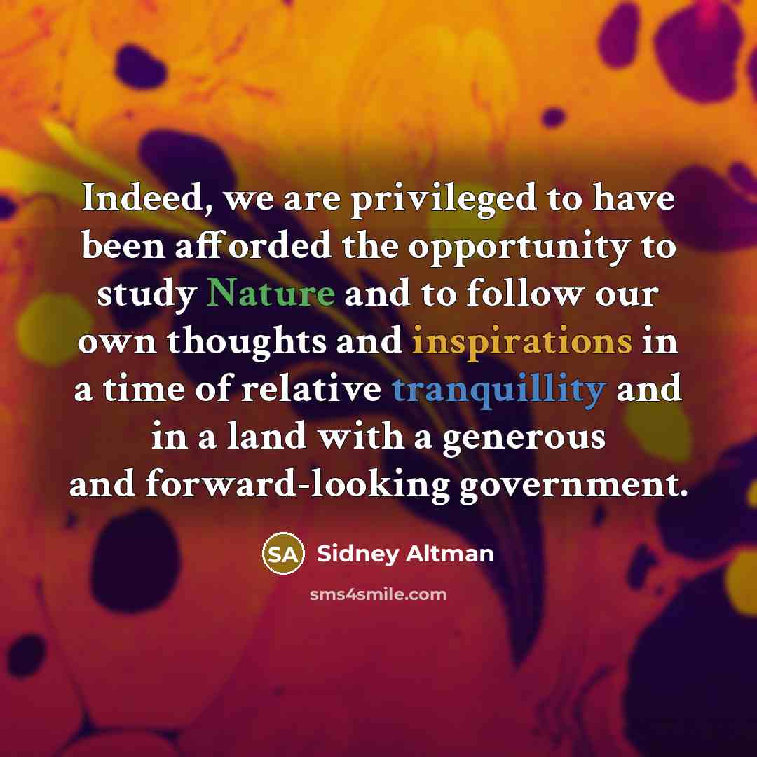 “Indeed, we are privileged to have been afforded the opportunity to study Nature and to follow our own thoughts and inspirations in a time of relative tranquillity and in a land with a generous and forward-looking government.” quote by Sidney Altman